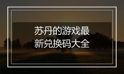 苏丹的游戏最新兑换码大全