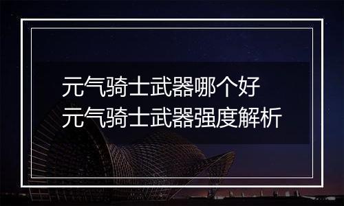 元气骑士武器哪个好 元气骑士武器强度解析