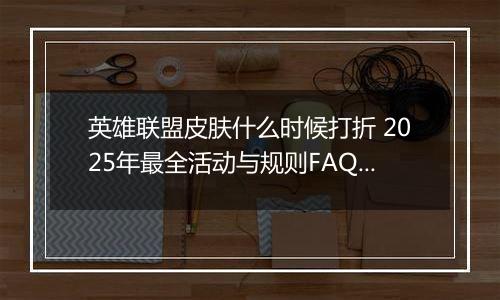 英雄联盟皮肤什么时候打折 2025年最全活动与规则FAQ指南
