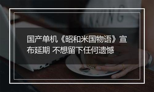 国产单机《昭和米国物语》宣布延期 不想留下任何遗憾