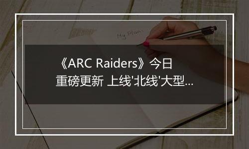 《ARC Raiders》今日重磅更新 上线'北线'大型活动