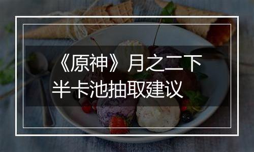 《原神》月之二下半卡池抽取建议