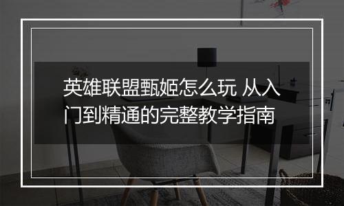 英雄联盟甄姬怎么玩 从入门到精通的完整教学指南