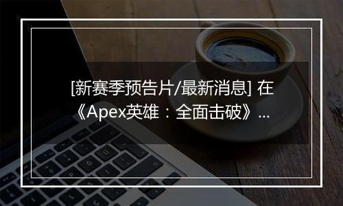 [新赛季预告片/最新消息] 在《Apex英雄：全面击破》中突破防线 | 2 月 10 日推出