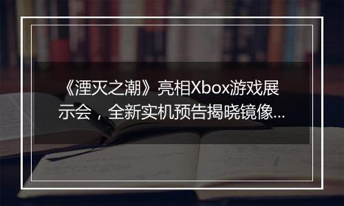 《湮灭之潮》亮相Xbox游戏展示会，全新实机预告揭晓镜像之战