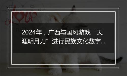 2024年，广西与国风游戏“天涯明月刀”进行民族文化数字共创，