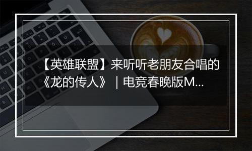 【英雄联盟】来听听老朋友合唱的《龙的传人》｜电竞春晚版MV