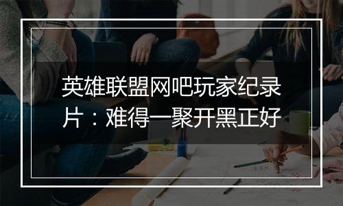英雄联盟网吧玩家纪录片：难得一聚开黑正好