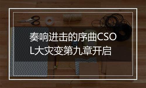 奏响进击的序曲CSOL大灾变第九章开启