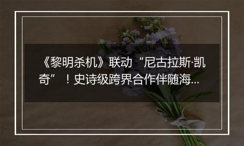 《黎明杀机》联动“尼古拉斯·凯奇”！史诗级跨界合作伴随海量优惠