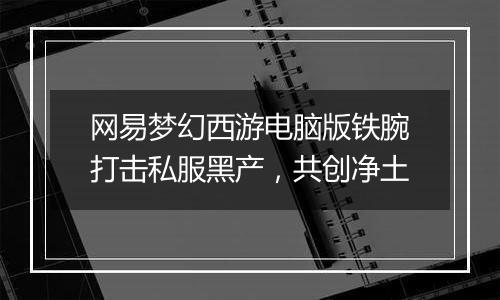 网易梦幻西游电脑版铁腕打击私服黑产，共创净土
