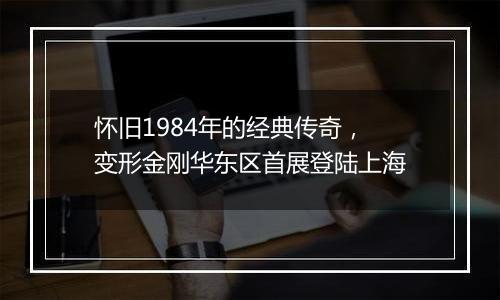 怀旧1984年的经典传奇，变形金刚华东区首展登陆上海