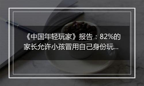 《中国年轻玩家》报告：82%的家长允许小孩冒用自己身份玩游戏