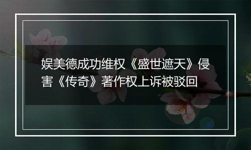 娱美德成功维权《盛世遮天》侵害《传奇》著作权上诉被驳回