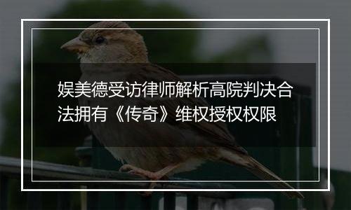 娱美德受访律师解析高院判决合法拥有《传奇》维权授权权限