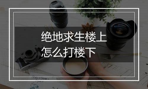 绝地求生楼上怎么打楼下