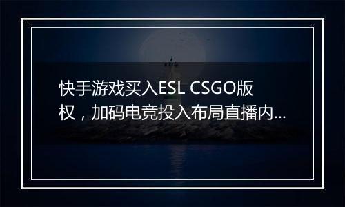 快手游戏买入ESL CSGO版权，加码电竞投入布局直播内容
