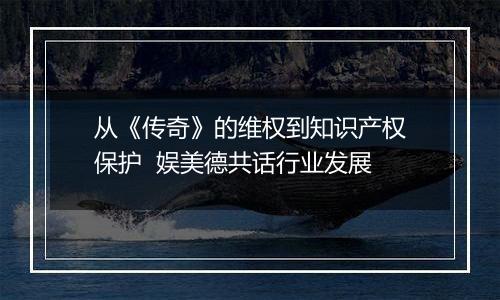 从《传奇》的维权到知识产权保护  娱美德共话行业发展