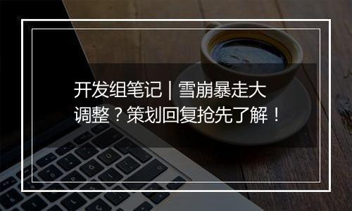 开发组笔记 | 雪崩暴走大调整？策划回复抢先了解！
