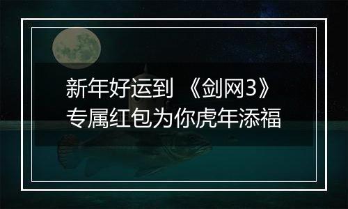 新年好运到 《剑网3》专属红包为你虎年添福