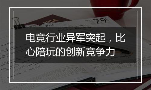电竞行业异军突起，比心陪玩的创新竞争力