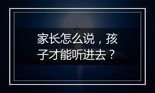 家长怎么说，孩子才能听进去？