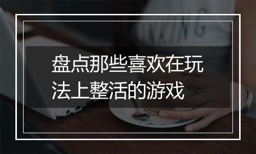 盘点那些喜欢在玩法上整活的游戏