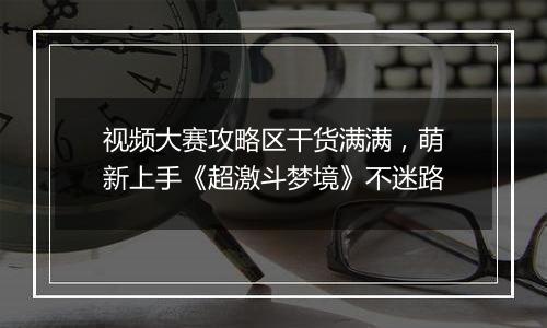 视频大赛攻略区干货满满，萌新上手《超激斗梦境》不迷路
