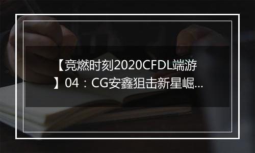 【竞燃时刻2020CFDL端游】04：CG安鑫狙击新星崛起