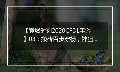 【竞燃时刻2020CFDL手游】03：搬砖百步穿杨，神狙在手破敌不愁
