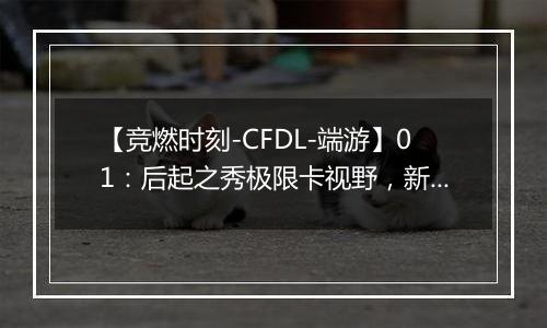 【竞燃时刻-CFDL-端游】01：后起之秀极限卡视野，新秀连斩四人！