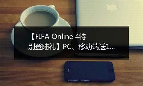 【FIFA Online 4特别登陆礼】PC、移动端送1000万BP、教练改名卡