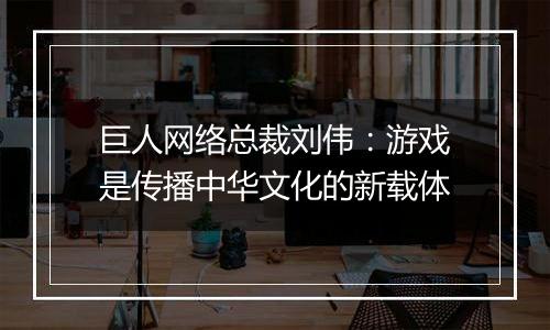 巨人网络总裁刘伟：游戏是传播中华文化的新载体