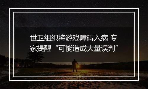 世卫组织将游戏障碍入病 专家提醒“可能造成大量误判”