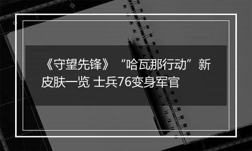 《守望先锋》“哈瓦那行动”新皮肤一览 士兵76变身军官