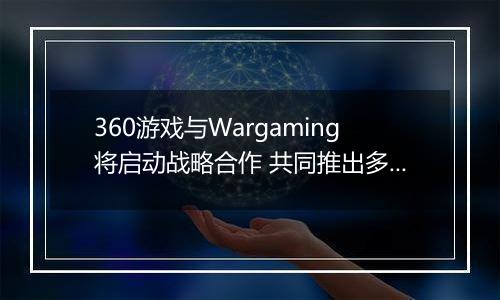 360游戏与Wargaming将启动战略合作 共同推出多款军事网游