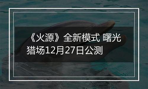 《火源》全新模式 曙光猎场12月27日公测