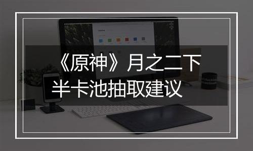 《原神》月之二下半卡池抽取建议