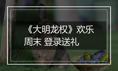 《大明龙权》欢乐周末 登录送礼