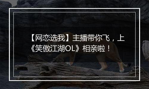【网恋选我】主播带你飞，上《笑傲江湖OL》相亲啦！