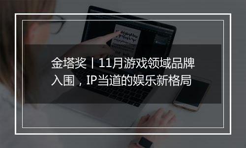 金塔奖丨11月游戏领域品牌入围，IP当道的娱乐新格局