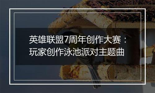 英雄联盟7周年创作大赛：玩家创作泳池派对主题曲