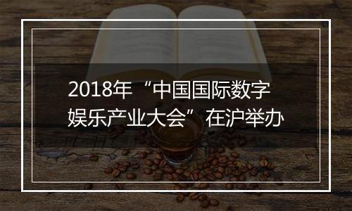 2018年“中国国际数字娱乐产业大会”在沪举办