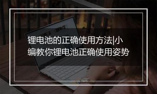 锂电池的正确使用方法|小编教你锂电池正确使用姿势