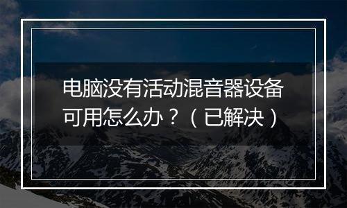 电脑没有活动混音器设备可用怎么办？（已解决）