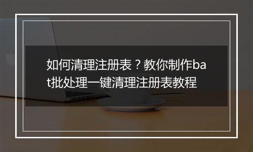 如何清理注册表？教你制作bat批处理一键清理注册表教程