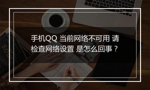 手机QQ 当前网络不可用 请检查网络设置 是怎么回事？