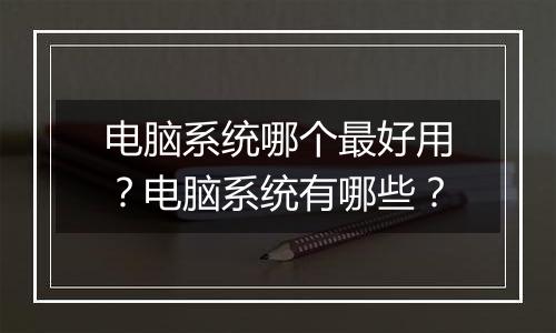 电脑系统哪个最好用？电脑系统有哪些？