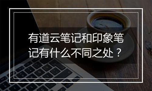 有道云笔记和印象笔记有什么不同之处？
