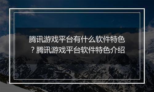 腾讯游戏平台有什么软件特色？腾讯游戏平台软件特色介绍